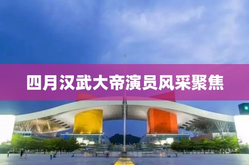四月汉武大帝演员风采聚焦