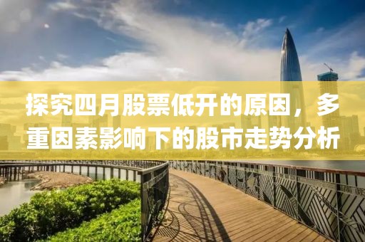探究四月股票低开的原因，多重因素影响下的股市走势分析