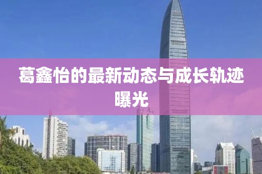 葛鑫怡的最新动态与成长轨迹曝光