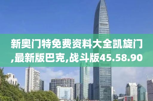 新奥门特免费资料大全凯旋门,最新版巴克,战斗版45.58.90