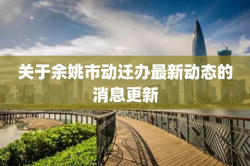 关于余姚市动迁办最新动态的消息更新