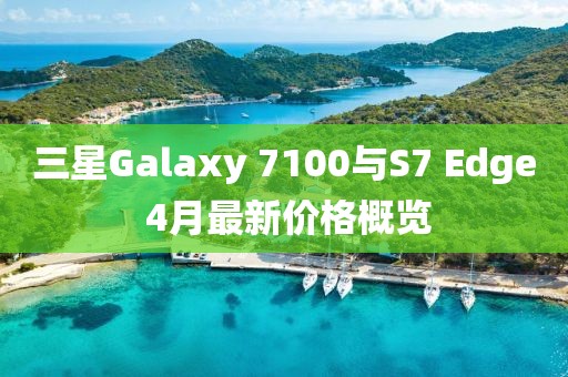 三星Galaxy 7100与S7 Edge 4月最新价格概览
