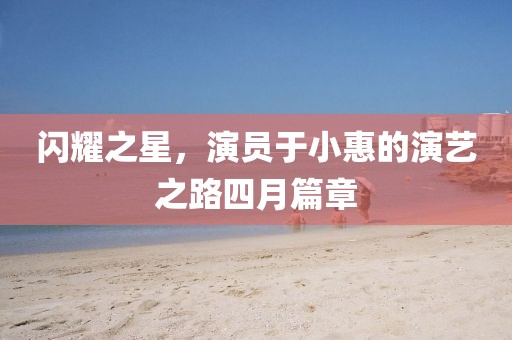 闪耀之星，演员于小惠的演艺之路四月篇章