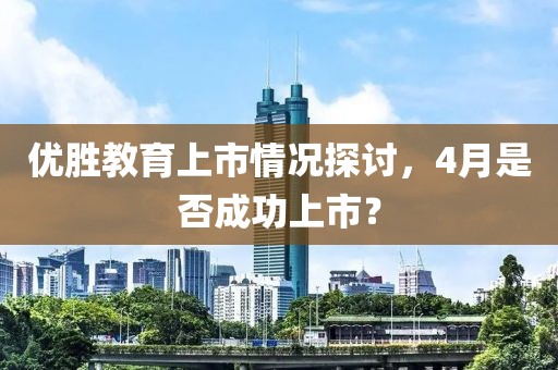 优胜教育上市情况探讨，4月是否成功上市？