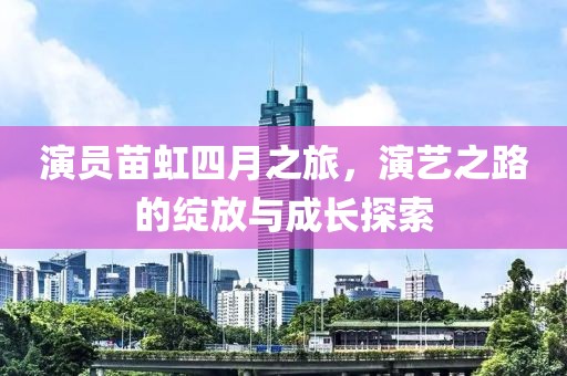 演员苗虹四月之旅，演艺之路的绽放与成长探索