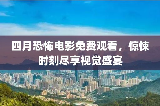 四月恐怖电影免费观看，惊悚时刻尽享视觉盛宴