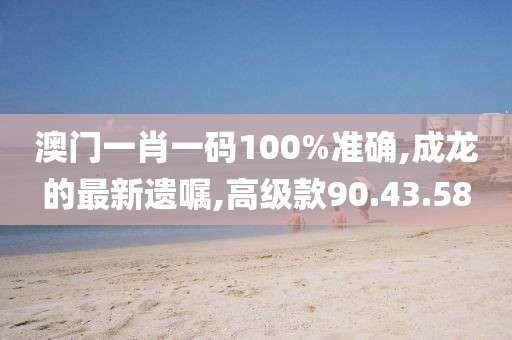 澳门一肖一码100%准确,成龙的最新遗嘱,高级款90.43.58
