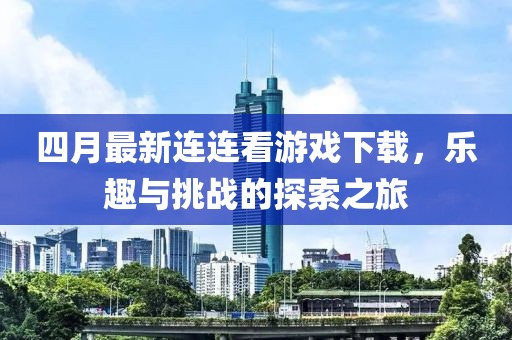 四月最新连连看游戏下载，乐趣与挑战的探索之旅