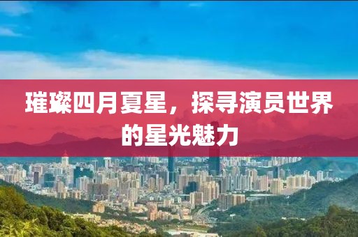 璀璨四月夏星，探寻演员世界的星光魅力