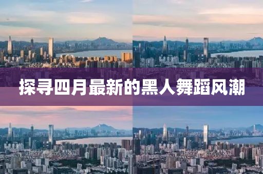 探寻四月最新的黑人舞蹈风潮