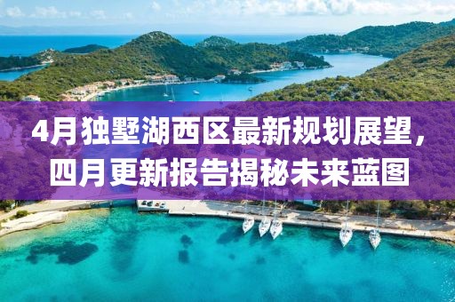 4月独墅湖西区最新规划展望，四月更新报告揭秘未来蓝图