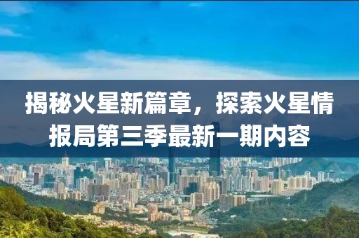 揭秘火星新篇章，探索火星情报局第三季最新一期内容