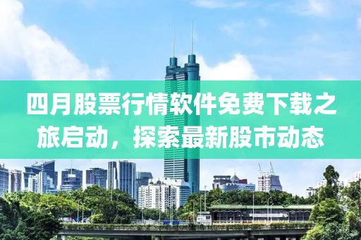 四月股票行情软件免费下载之旅启动，探索最新股市动态