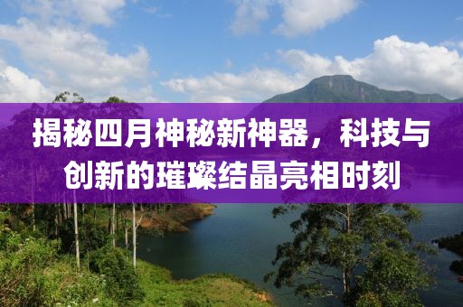 揭秘四月神秘新神器，科技与创新的璀璨结晶亮相时刻