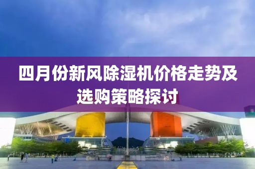 四月份新风除湿机价格走势及选购策略探讨
