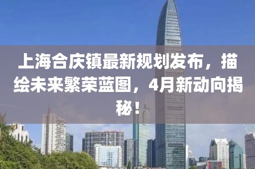 上海合庆镇最新规划发布，描绘未来繁荣蓝图，4月新动向揭秘！