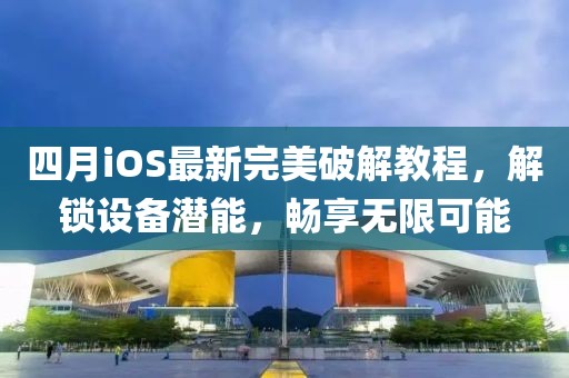 四月iOS最新完美破解教程，解锁设备潜能，畅享无限可能