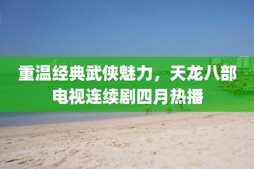 重温经典武侠魅力，天龙八部电视连续剧四月热播