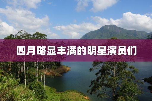 四月略显丰满的明星演员们
