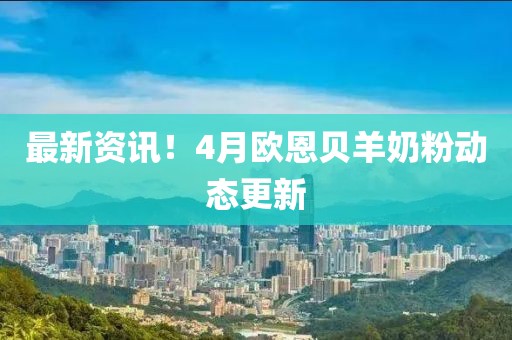 最新资讯！4月欧恩贝羊奶粉动态更新
