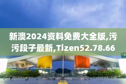 新澳2024资料免费大全版,污污段子最新,Tizen52.78.66