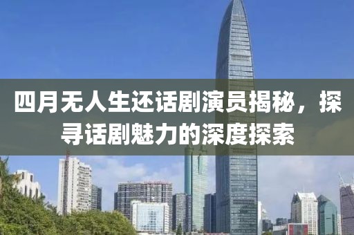 四月无人生还话剧演员揭秘，探寻话剧魅力的深度探索