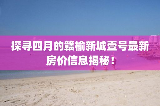 探寻四月的赣榆新城壹号最新房价信息揭秘！