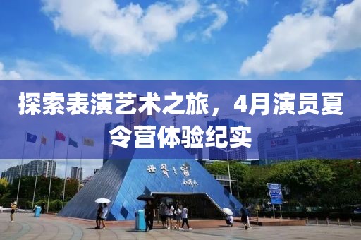 探索表演艺术之旅，4月演员夏令营体验纪实