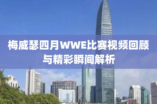 梅威瑟四月WWE比赛视频回顾与精彩瞬间解析