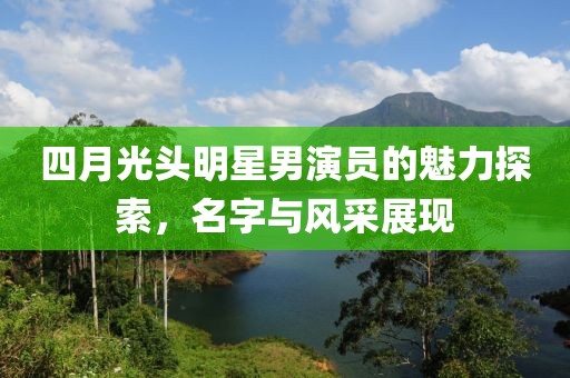 四月光头明星男演员的魅力探索，名字与风采展现