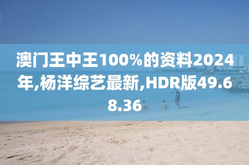 澳门王中王100%的资料2024年,杨洋综艺最新,HDR版49.68.36