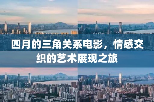 四月的三角关系电影，情感交织的艺术展现之旅