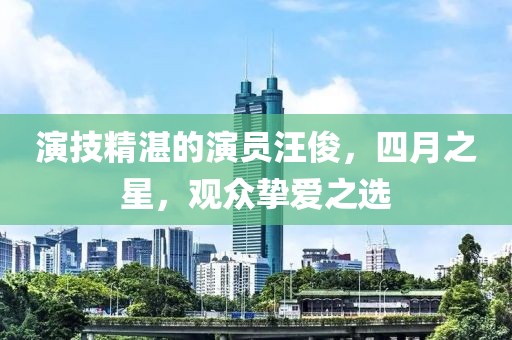 演技精湛的演员汪俊，四月之星，观众挚爱之选