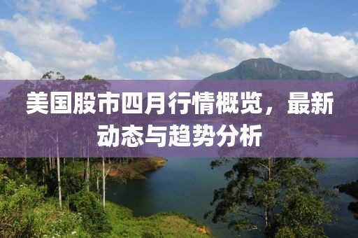 美国股市四月行情概览，最新动态与趋势分析