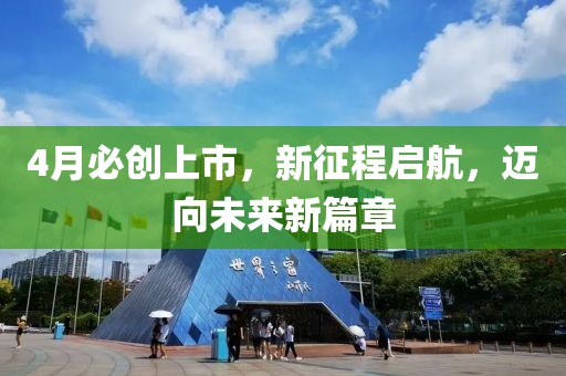 4月必创上市，新征程启航，迈向未来新篇章
