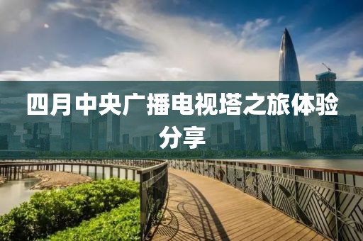 四月中央广播电视塔之旅体验分享