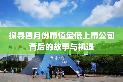 探寻四月份市值最低上市公司背后的故事与机遇