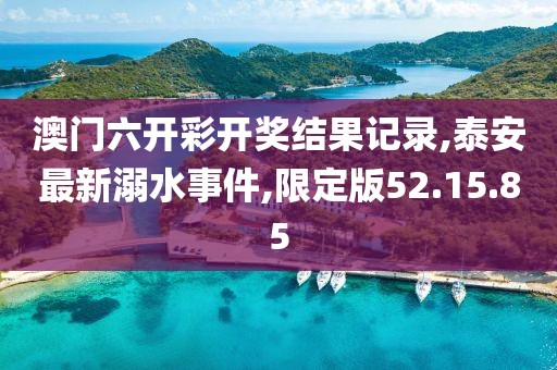 澳门六开彩开奖结果记录,泰安最新溺水事件,限定版52.15.85