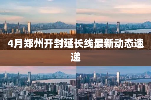 4月郑州开封延长线最新动态速递