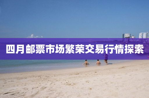 四月邮票市场繁荣交易行情探索
