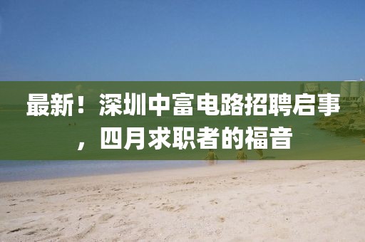 最新！深圳中富电路招聘启事，四月求职者的福音