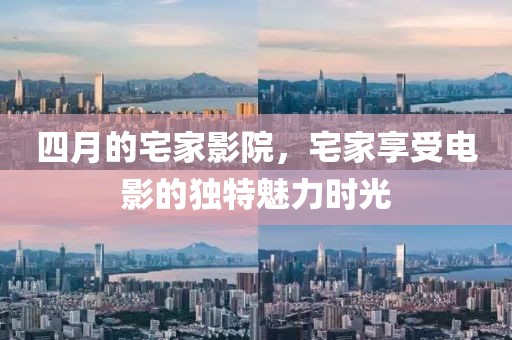四月的宅家影院，宅家享受电影的独特魅力时光