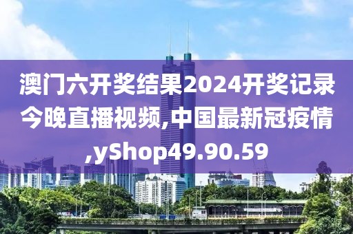 澳门六开奖结果2024开奖记录今晚直播视频,中国最新冠疫情,yShop49.90.59