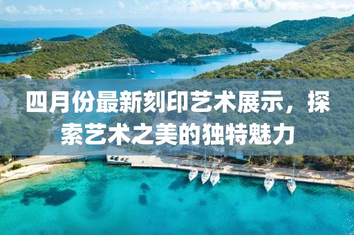 四月份最新刻印艺术展示，探索艺术之美的独特魅力