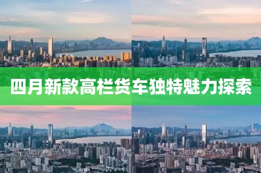 四月新款高栏货车独特魅力探索