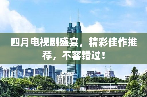 四月电视剧盛宴，精彩佳作推荐，不容错过！