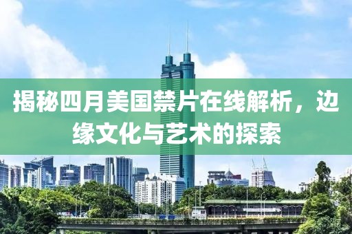 揭秘四月美国禁片在线解析，边缘文化与艺术的探索