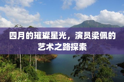 四月的璀璨星光，演员梁佩的艺术之路探索