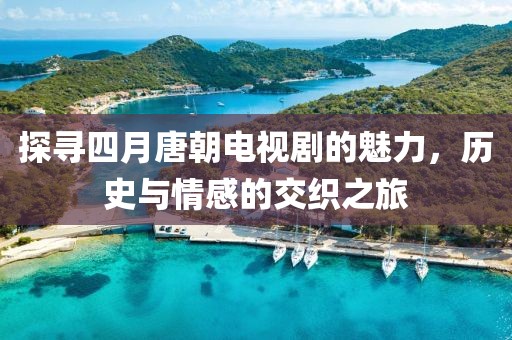 探寻四月唐朝电视剧的魅力，历史与情感的交织之旅