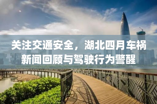 关注交通安全，湖北四月车祸新闻回顾与驾驶行为警醒